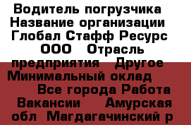 Водитель погрузчика › Название организации ­ Глобал Стафф Ресурс, ООО › Отрасль предприятия ­ Другое › Минимальный оклад ­ 25 000 - Все города Работа » Вакансии   . Амурская обл.,Магдагачинский р-н